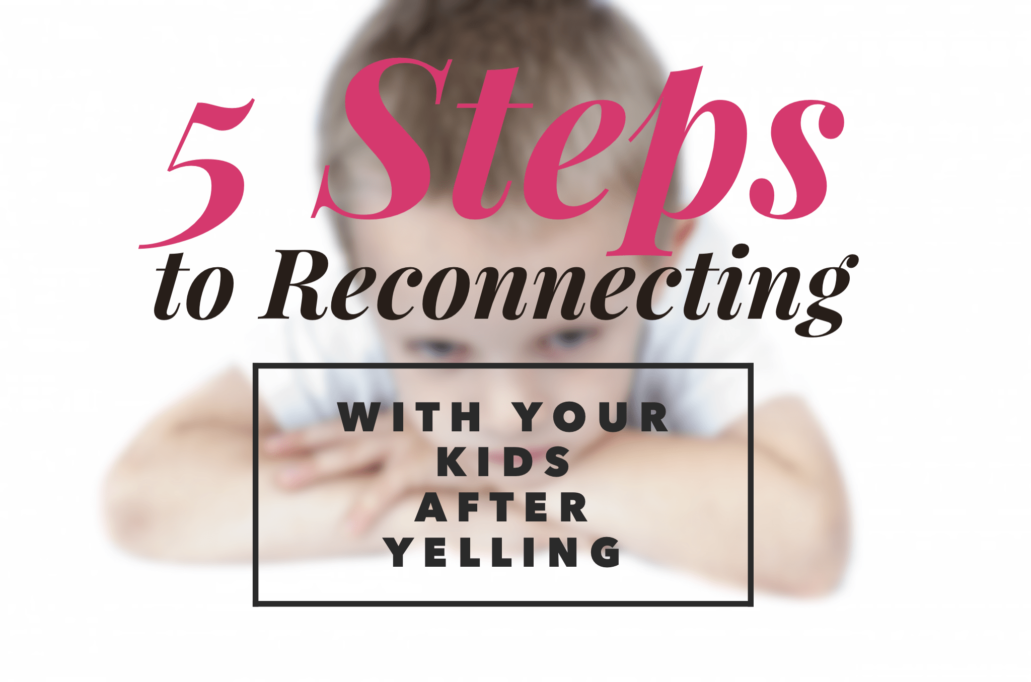 5 Steps to Reconnecting with Your Kids After Yelling